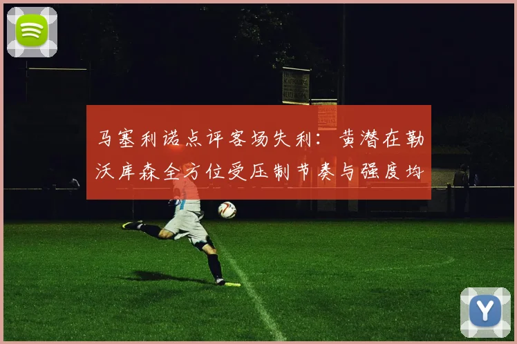 马塞利诺点评客场失利：黄潜在勒沃库森全方位受压制节奏与强度均不敌对手