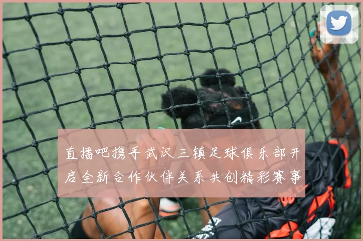 直播吧携手武汉三镇足球俱乐部开启全新合作伙伴关系共创精彩赛事体验