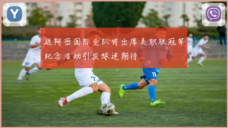 迈阿密国际全队将出席美职联冠军纪念活动引发球迷期待