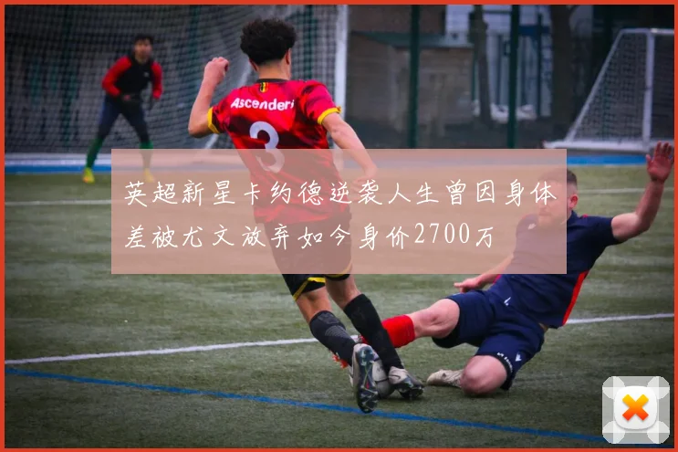 英超新星卡约德逆袭人生曾因身体差被尤文放弃如今身价2700万