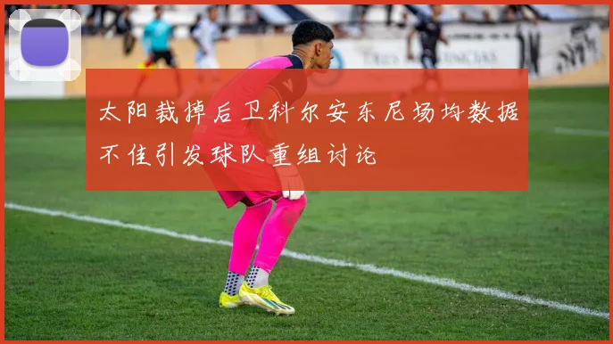 太阳裁掉后卫科尔安东尼场均数据不佳引发球队重组讨论