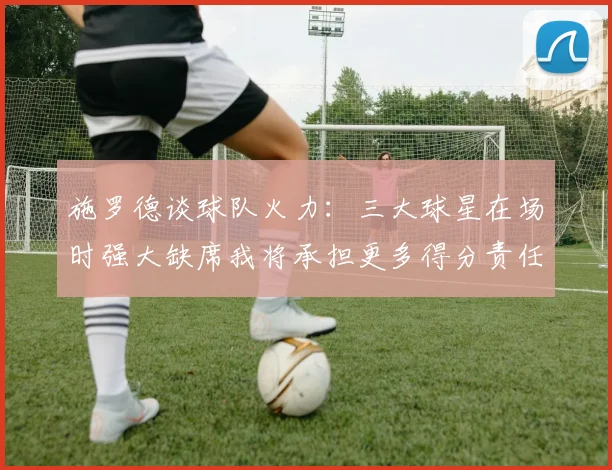 施罗德谈球队火力：三大球星在场时强大缺席我将承担更多得分责任