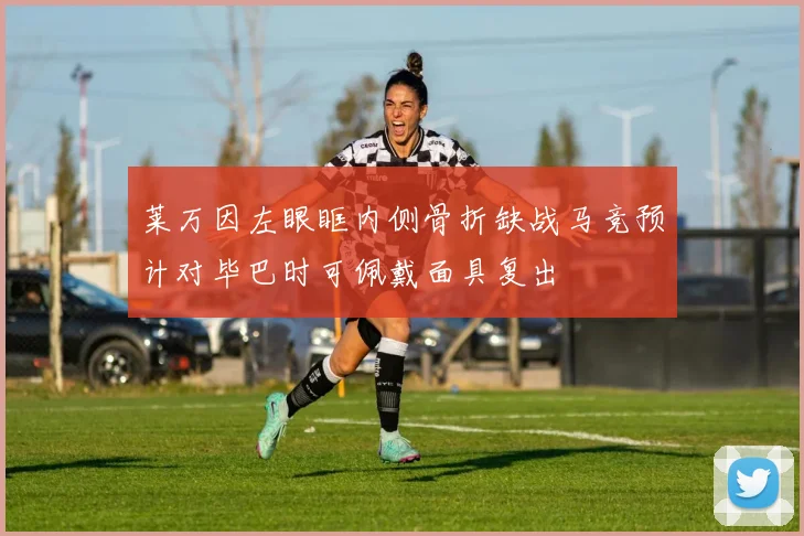 莱万因左眼眶内侧骨折缺战马竞预计对毕巴时可佩戴面具复出