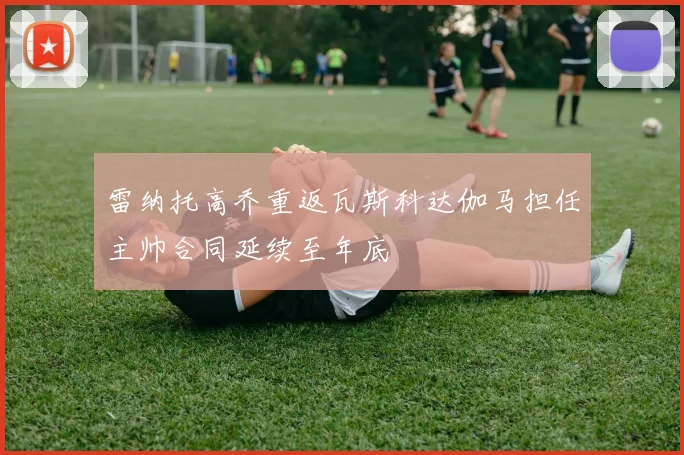 雷纳托高乔重返瓦斯科达伽马担任主帅合同延续至年底