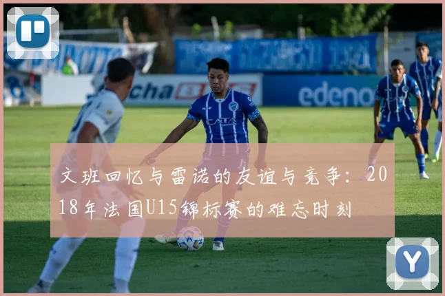文班回忆与雷诺的友谊与竞争：2018年法国U15锦标赛的难忘时刻