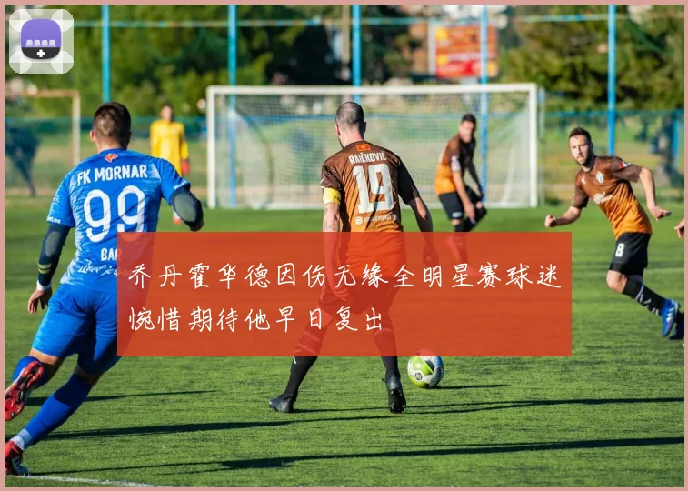 乔丹霍华德因伤无缘全明星赛球迷惋惜期待他早日复出