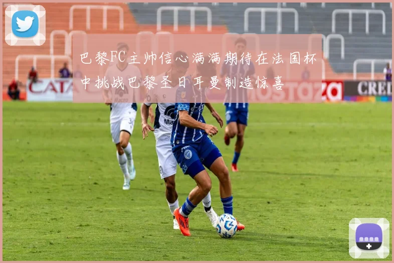 巴黎FC主帅信心满满期待在法国杯中挑战巴黎圣日耳曼制造惊喜