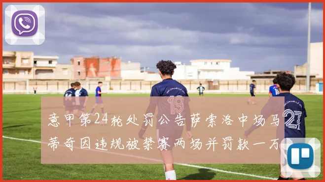 意甲第24轮处罚公告萨索洛中场马蒂奇因违规被禁赛两场并罚款一万欧元