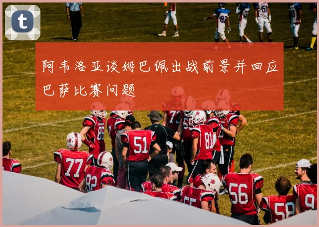 阿韦洛亚谈姆巴佩出战前景并回应巴萨比赛问题