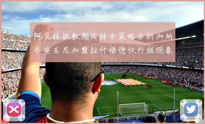 阿莫林执教期间转会策略分析加纳乔安东尼加盟拉什福德仅外租现象探讨