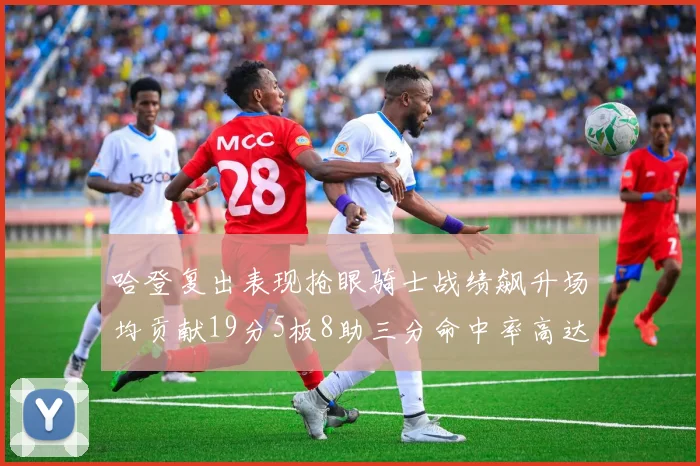哈登复出表现抢眼骑士战绩飙升场均贡献19分5板8助三分命中率高达50