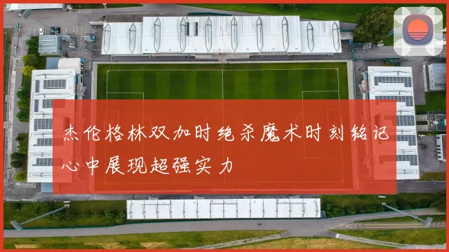 杰伦格林双加时绝杀魔术时刻铭记心中展现超强实力