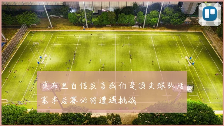 莫布里自信发言我们是顶尖球队活塞季后赛必将遭遇挑战