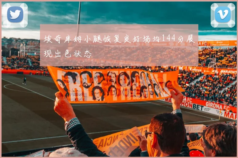 埃奇库姆小腿恢复良好场均144分展现出色状态