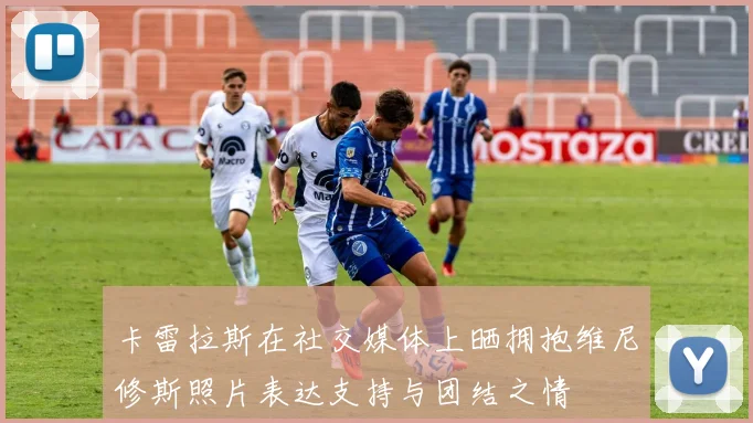 卡雷拉斯在社交媒体上晒拥抱维尼修斯照片表达支持与团结之情