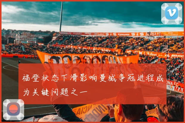 福登状态下滑影响曼城争冠进程成为关键问题之一