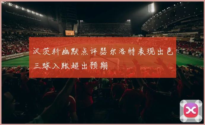 汉茨科幽默点评瑟尔洛特表现出色三球入账超出预期