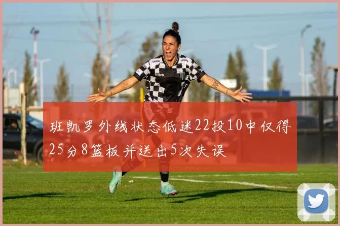 班凯罗外线状态低迷22投10中仅得25分8篮板并送出5次失误