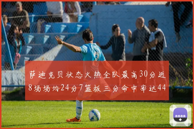 萨迪克贝状态火热全队最高30分近8场场均24分7篮板三分命中率达44