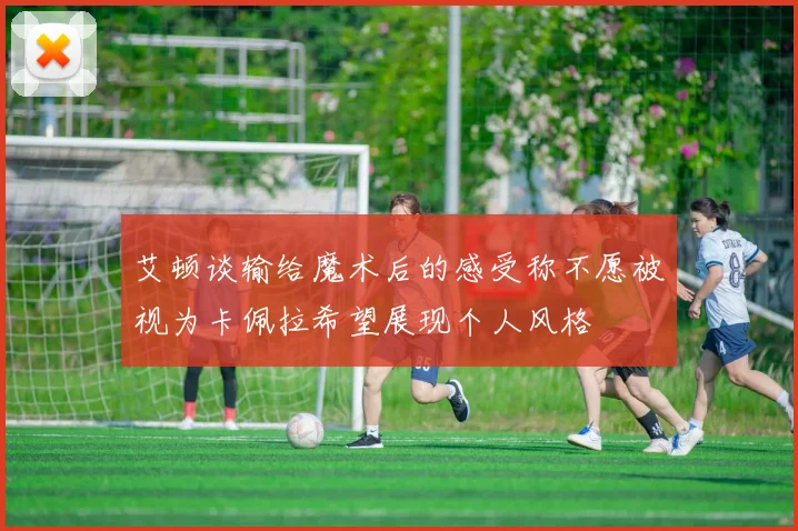艾顿谈输给魔术后的感受称不愿被视为卡佩拉希望展现个人风格