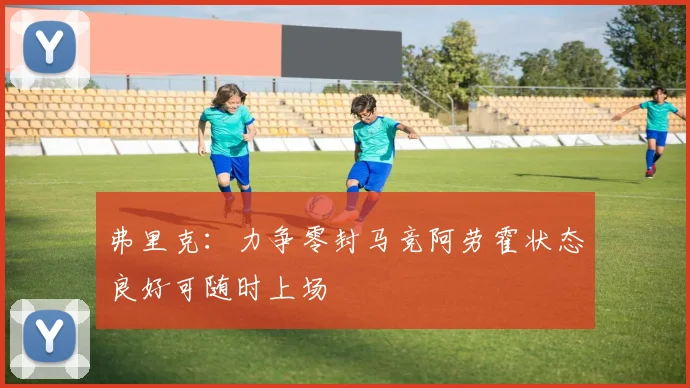 弗里克：力争零封马竞阿劳霍状态良好可随时上场
