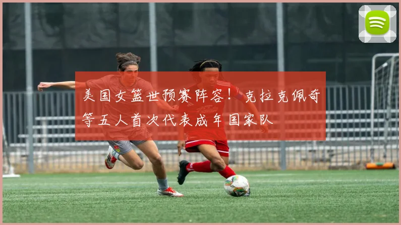 美国女篮世预赛阵容！克拉克佩奇等五人首次代表成年国家队
