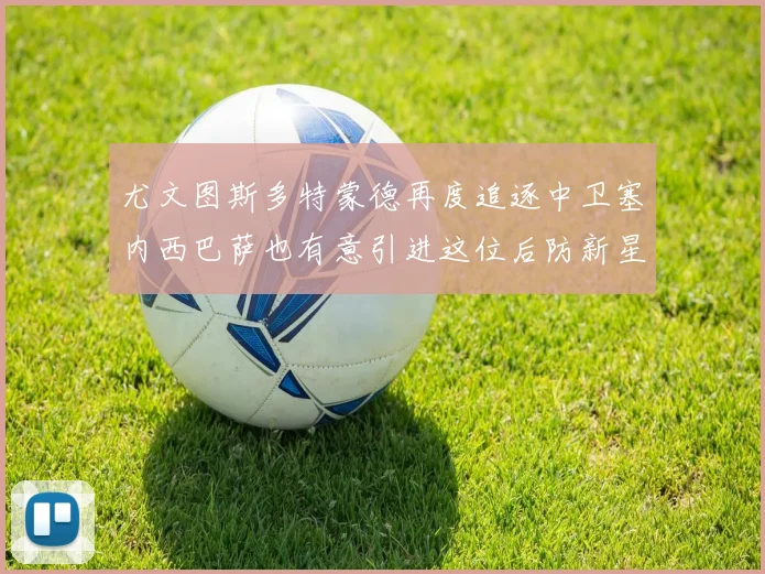 尤文图斯多特蒙德再度追逐中卫塞内西巴萨也有意引进这位后防新星