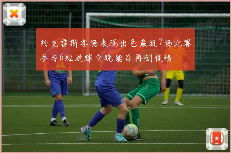 约克雷斯客场表现出色最近7场比赛参与6粒进球今晚能否再创佳绩