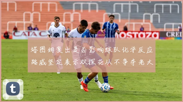 塔图姆复出是否影响球队化学反应路威坚定表示双探花从不争夺老大地位