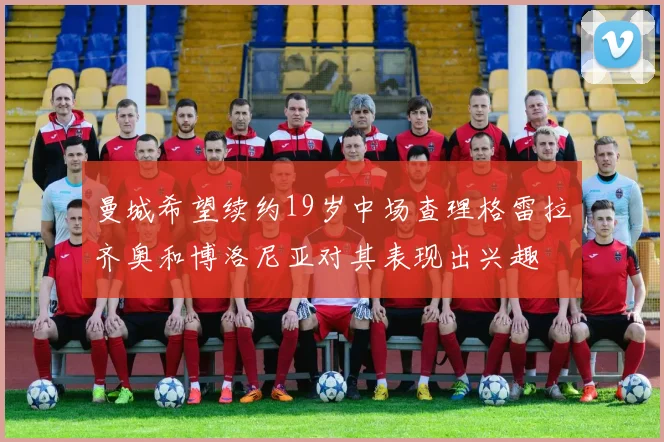 曼城希望续约19岁中场查理格雷拉齐奥和博洛尼亚对其表现出兴趣