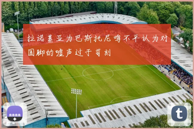 拉诺基亚为巴斯托尼鸣不平认为对国脚的嘘声过于苛刻