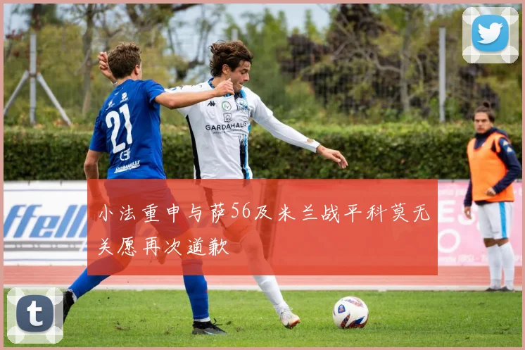 小法重申与萨56及米兰战平科莫无关愿再次道歉