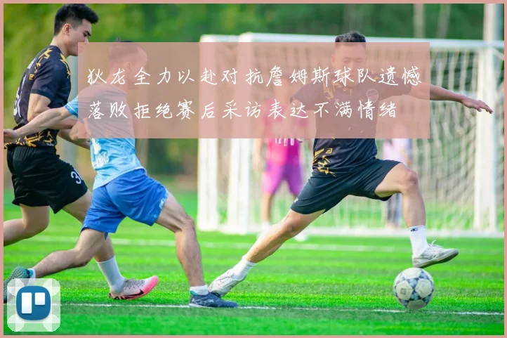 狄龙全力以赴对抗詹姆斯球队遗憾落败拒绝赛后采访表达不满情绪