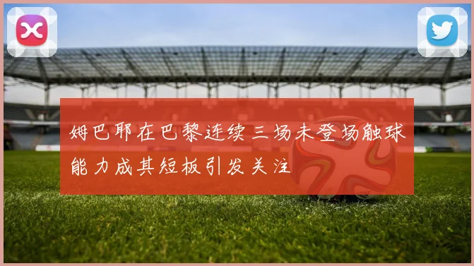 姆巴耶在巴黎连续三场未登场触球能力成其短板引发关注