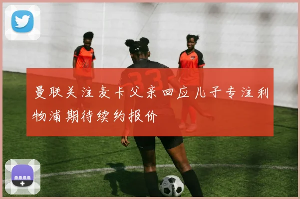 曼联关注麦卡父亲回应儿子专注利物浦期待续约报价